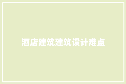 酒店建筑建筑设计难点 工艺流程