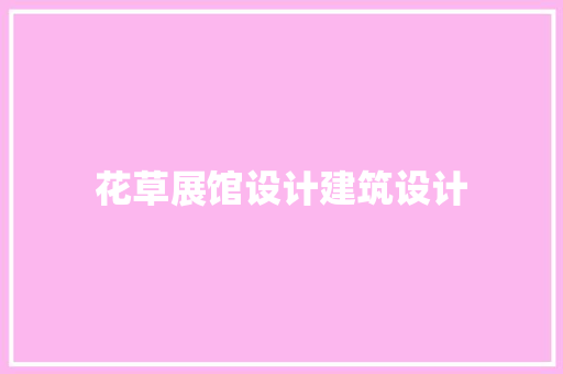 花草展馆设计建筑设计 新型材料