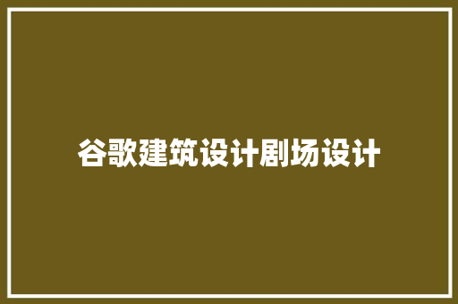 谷歌建筑设计剧场设计 施工管理