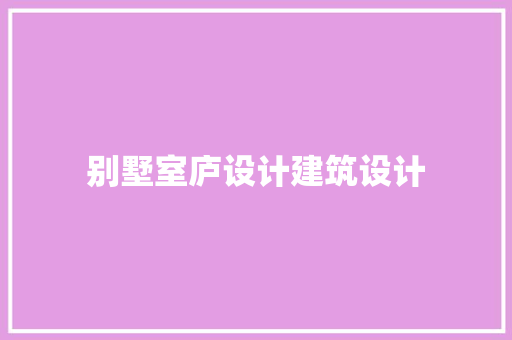 别墅室庐设计建筑设计 施工技术