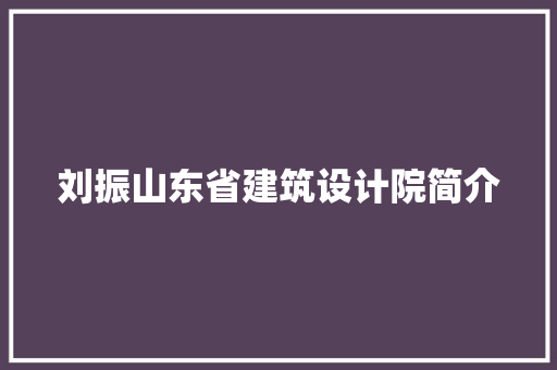 刘振山东省建筑设计院简介 施工管理