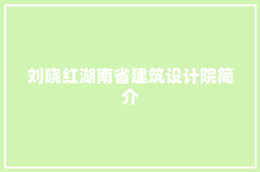 刘晓红湖南省建筑设计院简介 常见问题