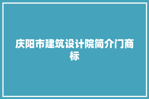 庆阳市建筑设计院简介门商标 知识问答
