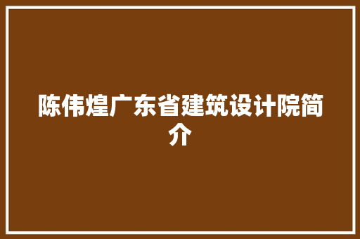 陈伟煌广东省建筑设计院简介 常见问题