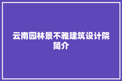 云南园林景不雅建筑设计院简介