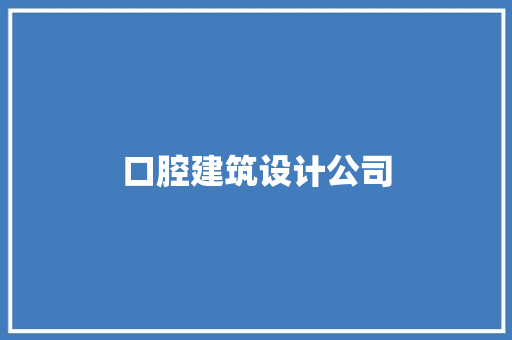 口腔建筑设计公司 施工技术 口腔建筑设计公司 施工技术