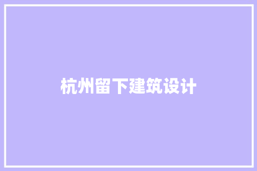 杭州留下建筑设计 施工工艺