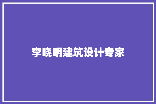 李晓明建筑设计专家 施工管理
