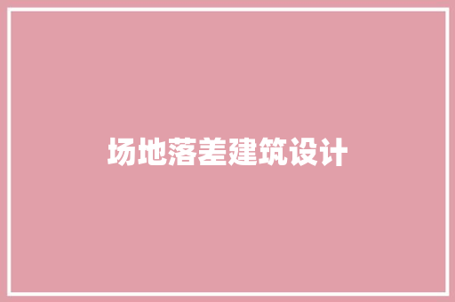 场地落差建筑设计 施工工艺