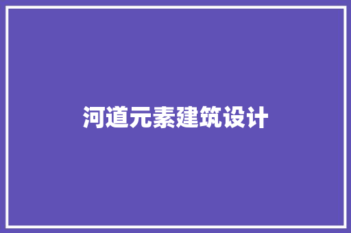 河道元素建筑设计 施工管理