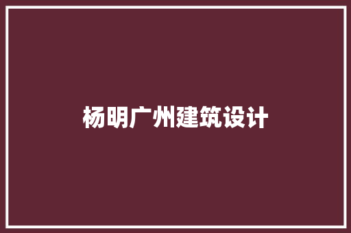 杨明广州建筑设计 知识问答