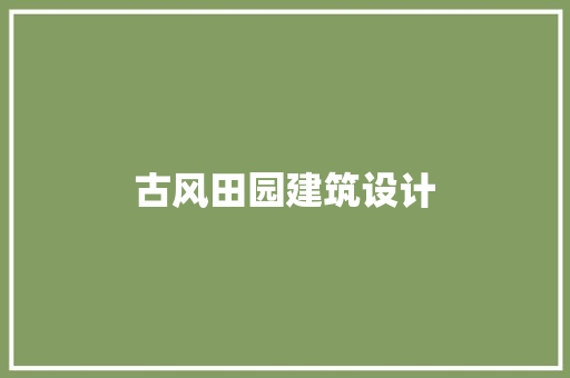 古风田园建筑设计 生态建筑设计