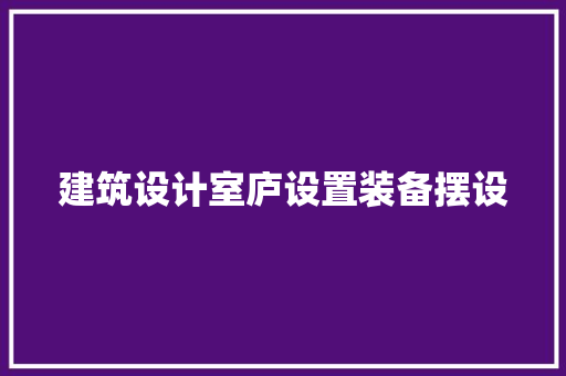 建筑设计室庐设置装备摆设 施工管理