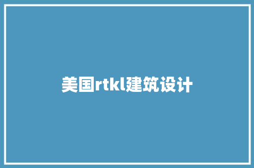 美国rtkl建筑设计 施工工艺