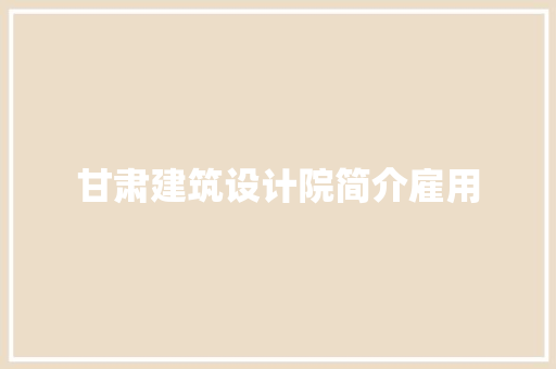 甘肃建筑设计院简介雇用