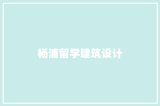 杨浦留学建筑设计 施工管理