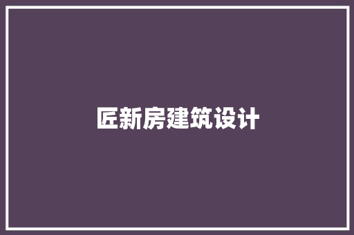 匠新房建筑设计 施工技术