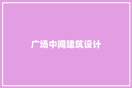 广场中间建筑设计 施工管理