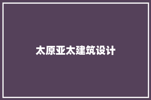 太原亚太建筑设计 建筑设计