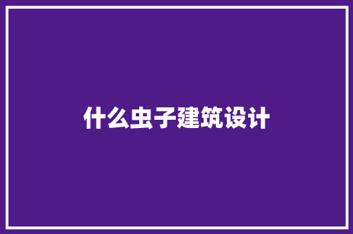 什么虫子建筑设计 施工工艺