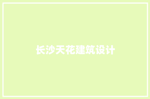长沙天花建筑设计 施工技术
