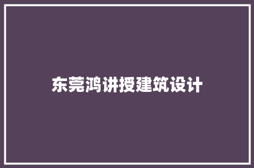 东莞鸿讲授建筑设计 施工工艺