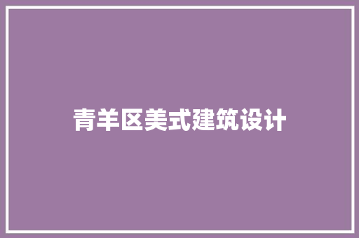 青羊区美式建筑设计 施工工艺