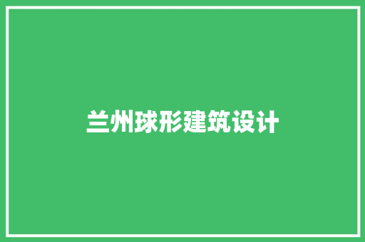 兰州球形建筑设计 施工管理