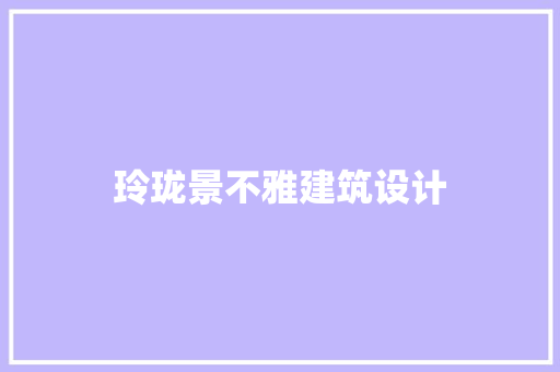 玲珑景不雅建筑设计 施工管理