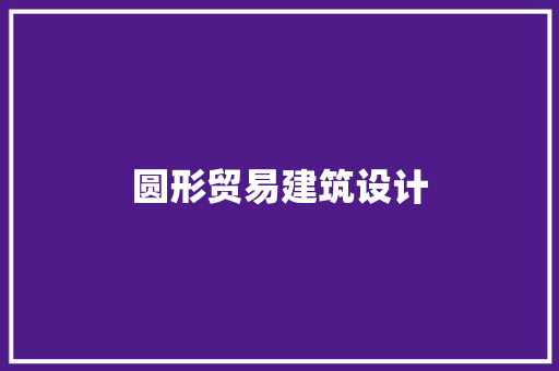 圆形贸易建筑设计 施工工艺