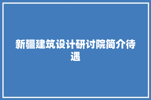 新疆建筑设计研讨院简介待遇