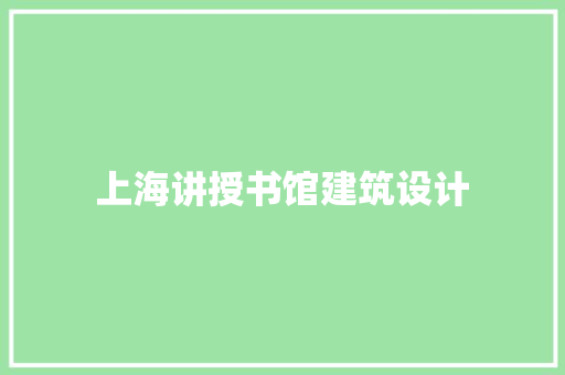 上海讲授书馆建筑设计 施工工艺