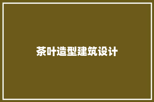 茶叶造型建筑设计 新型材料