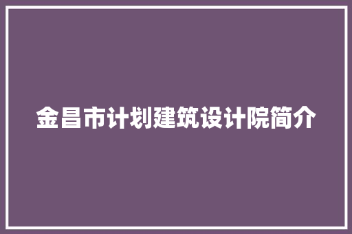 金昌市计划建筑设计院简介 施工技术