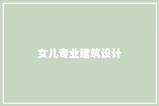 女儿专业建筑设计 施工技术