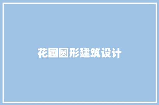 花圃圆形建筑设计 公共建筑设计