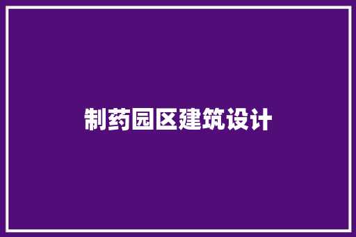 制药园区建筑设计 施工管理