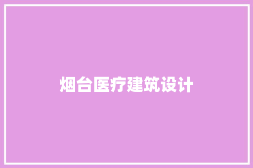 烟台医疗建筑设计 施工技术