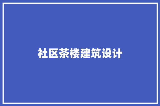 社区茶楼建筑设计 施工技术