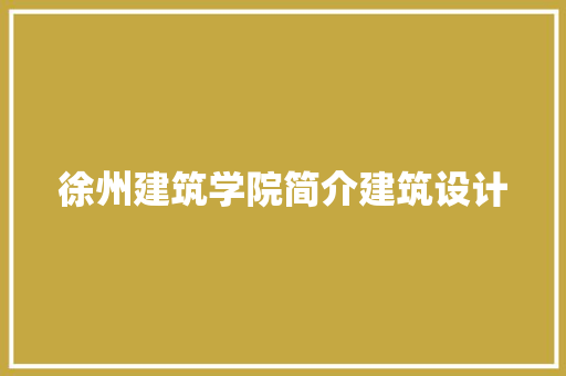 徐州建筑学院简介建筑设计 常见问题