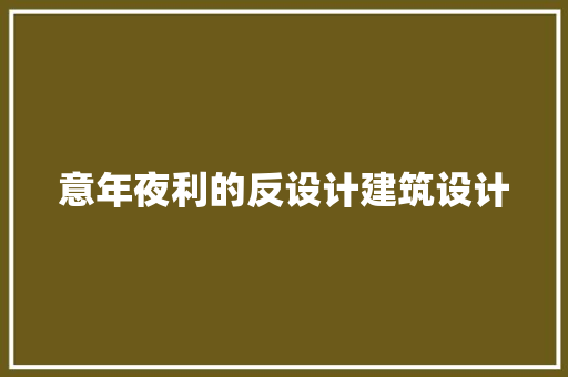 意年夜利的反设计建筑设计 施工工艺