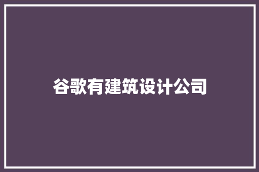 谷歌有建筑设计公司 施工技术