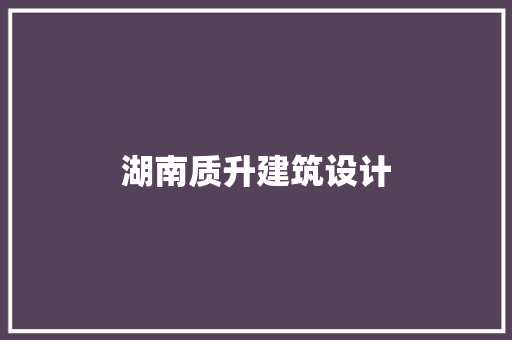 湖南质升建筑设计 常见问题