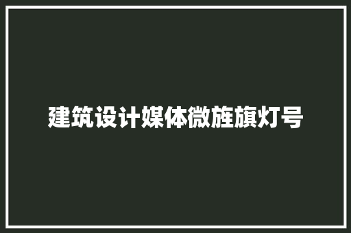 建筑设计媒体微旌旗灯号 施工技术