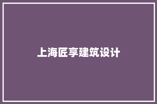 上海匠享建筑设计 施工技术