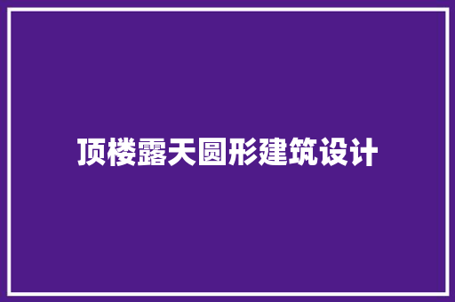 顶楼露天圆形建筑设计 施工技术