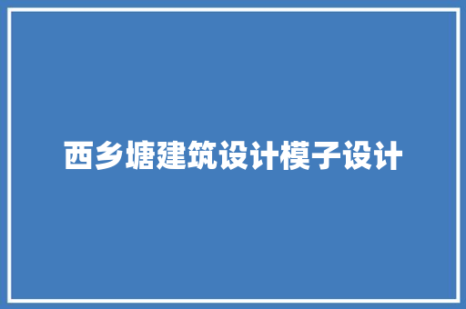 西乡塘建筑设计模子设计 知识问答