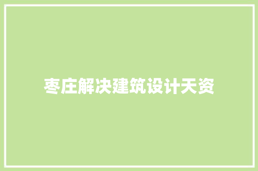 枣庄解决建筑设计天资