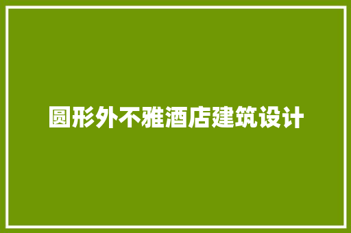 圆形外不雅酒店建筑设计 建筑设计