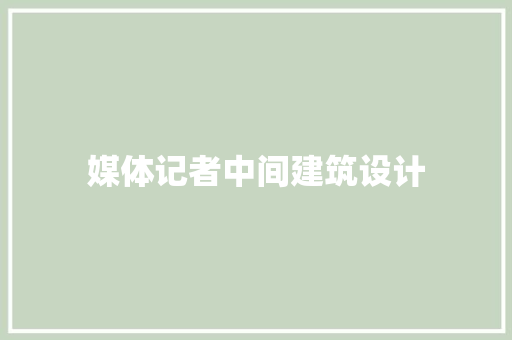 媒体记者中间建筑设计 常见问题